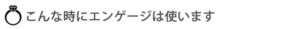 こんなときにエンゲージは使います。