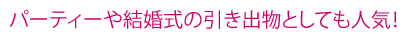 パーティーや結婚式の引き出物としても人気！