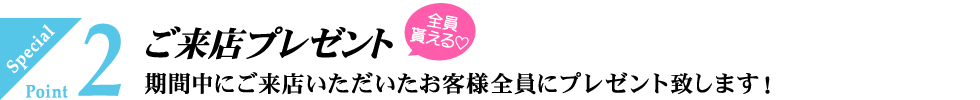 期間中にご来店いただいたお客様全員にプレゼント致します！